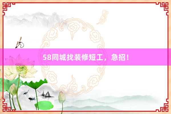 58同城找装修短工，急招！