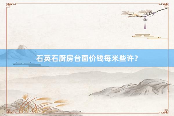 石英石厨房台面价钱每米些许？