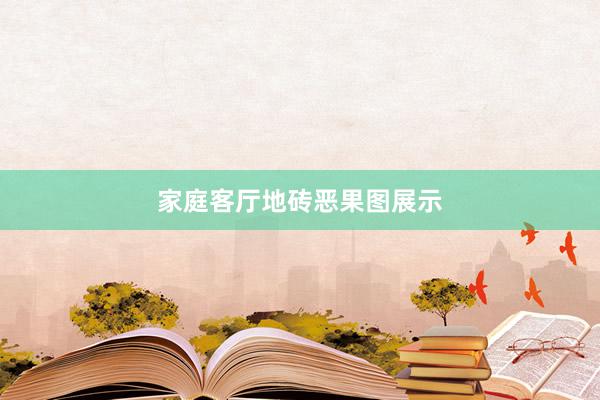 家庭客厅地砖恶果图展示