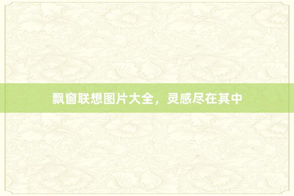 飘窗联想图片大全，灵感尽在其中