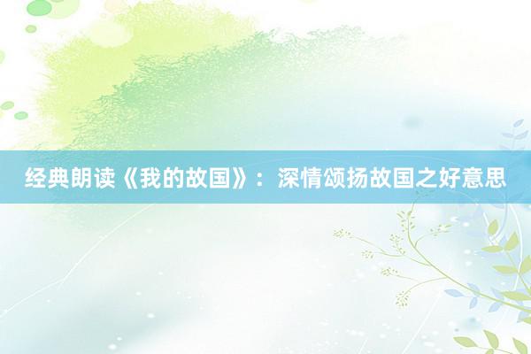 经典朗读《我的故国》：深情颂扬故国之好意思