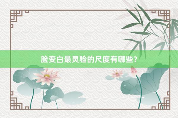 脸变白最灵验的尺度有哪些？