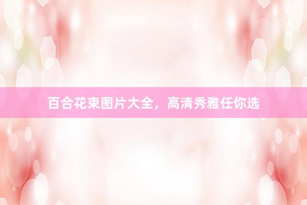 百合花束图片大全，高清秀雅任你选