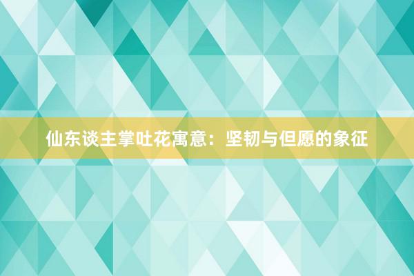 仙东谈主掌吐花寓意：坚韧与但愿的象征