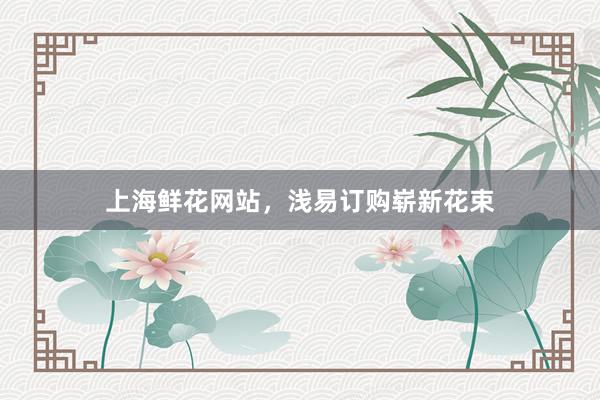 上海鲜花网站，浅易订购崭新花束