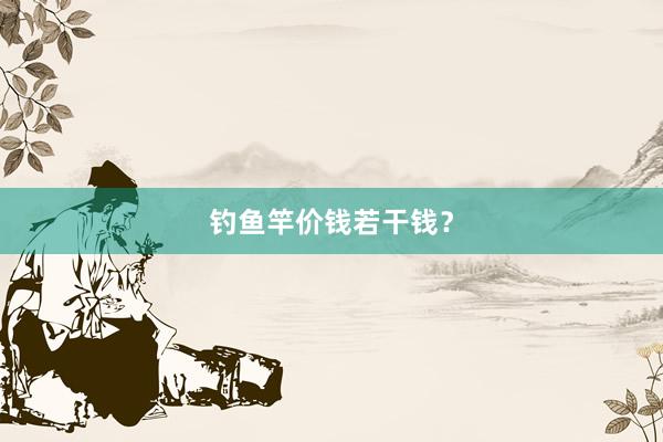 钓鱼竿价钱若干钱？