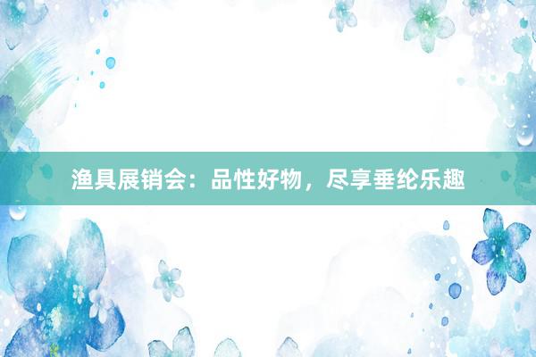 渔具展销会：品性好物，尽享垂纶乐趣