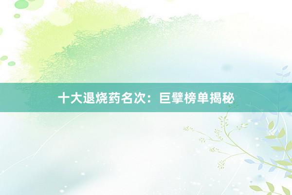 十大退烧药名次：巨擘榜单揭秘
